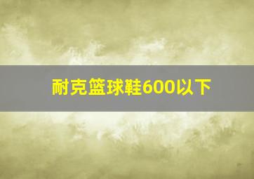 耐克篮球鞋600以下