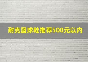 耐克篮球鞋推荐500元以内