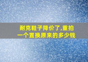 耐克鞋子降价了,重拍一个置换原来的多少钱