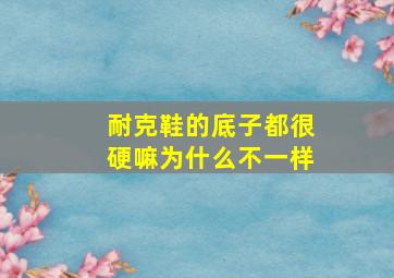 耐克鞋的底子都很硬嘛为什么不一样