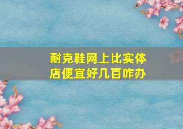 耐克鞋网上比实体店便宜好几百咋办