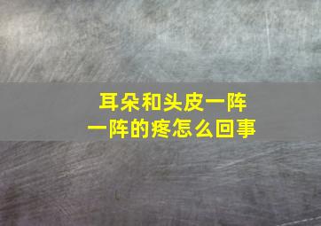 耳朵和头皮一阵一阵的疼怎么回事