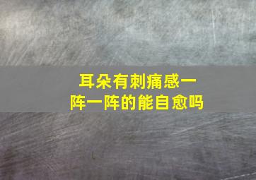 耳朵有刺痛感一阵一阵的能自愈吗