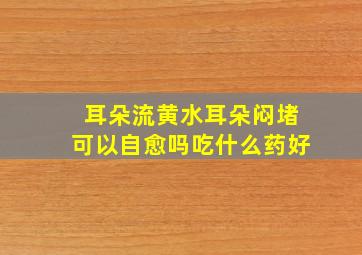 耳朵流黄水耳朵闷堵可以自愈吗吃什么药好