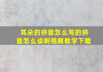 耳朵的拼音怎么写的拼音怎么读啊视频教学下载