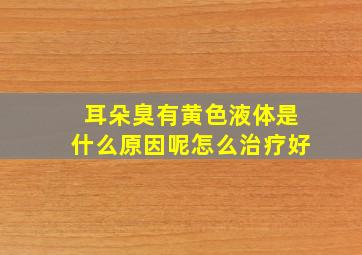 耳朵臭有黄色液体是什么原因呢怎么治疗好