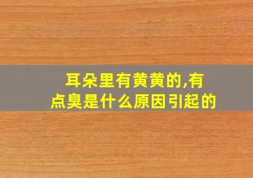 耳朵里有黄黄的,有点臭是什么原因引起的