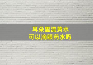 耳朵里流黄水可以滴眼药水吗