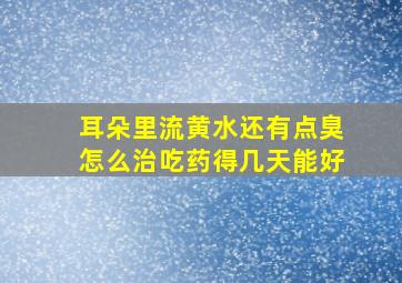 耳朵里流黄水还有点臭怎么治吃药得几天能好