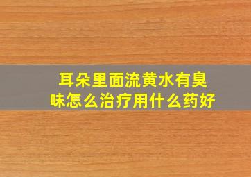 耳朵里面流黄水有臭味怎么治疗用什么药好