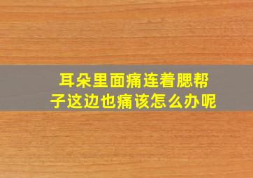 耳朵里面痛连着腮帮子这边也痛该怎么办呢