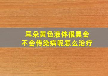 耳朵黄色液体很臭会不会传染病呢怎么治疗