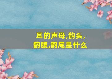 耳的声母,韵头,韵腹,韵尾是什么