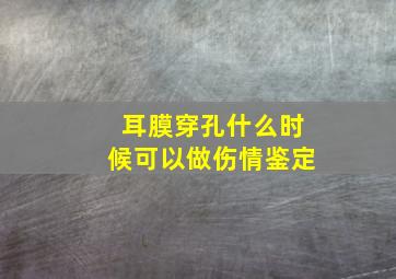 耳膜穿孔什么时候可以做伤情鉴定