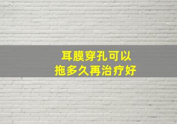 耳膜穿孔可以拖多久再治疗好