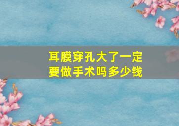 耳膜穿孔大了一定要做手术吗多少钱