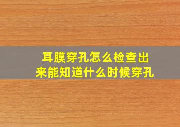 耳膜穿孔怎么检查出来能知道什么时候穿孔