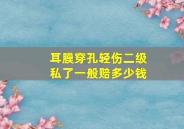 耳膜穿孔轻伤二级私了一般赔多少钱