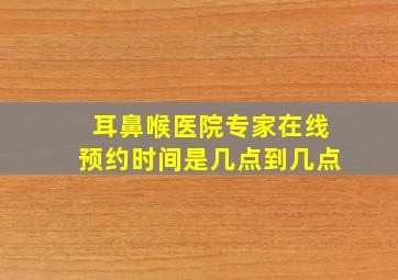 耳鼻喉医院专家在线预约时间是几点到几点