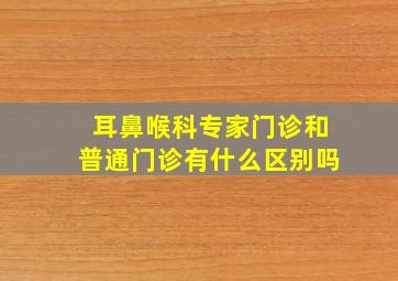 耳鼻喉科专家门诊和普通门诊有什么区别吗