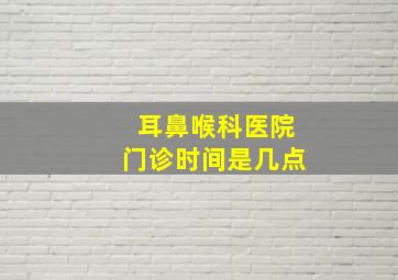 耳鼻喉科医院门诊时间是几点