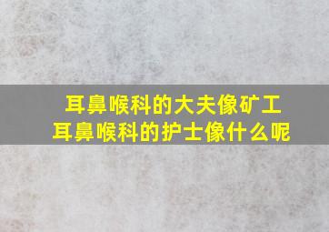 耳鼻喉科的大夫像矿工耳鼻喉科的护士像什么呢