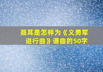 聂耳是怎样为《义勇军进行曲》谱曲的50字