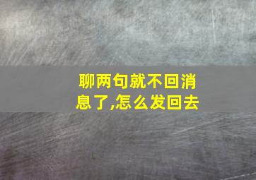 聊两句就不回消息了,怎么发回去