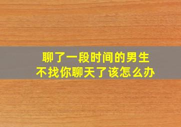 聊了一段时间的男生不找你聊天了该怎么办