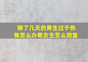 聊了几天的男生过于热情怎么办呢女生怎么回复