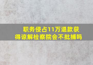 职务侵占11万退款获得谅解检察院会不批捕吗