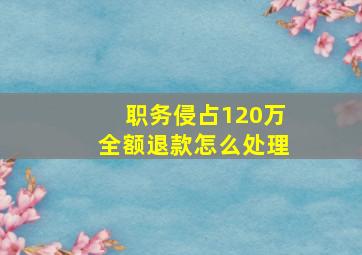 职务侵占120万全额退款怎么处理