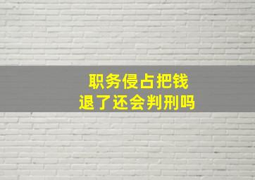 职务侵占把钱退了还会判刑吗