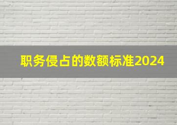 职务侵占的数额标准2024