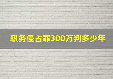 职务侵占罪300万判多少年