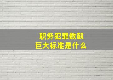 职务犯罪数额巨大标准是什么