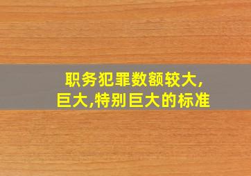 职务犯罪数额较大,巨大,特别巨大的标准