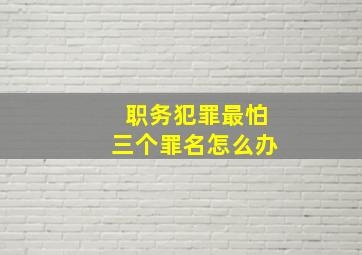 职务犯罪最怕三个罪名怎么办