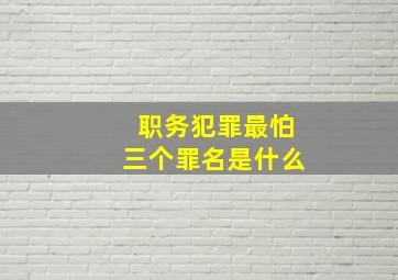 职务犯罪最怕三个罪名是什么