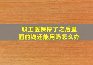 职工医保停了之后里面的钱还能用吗怎么办