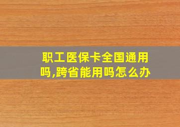 职工医保卡全国通用吗,跨省能用吗怎么办