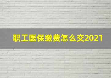 职工医保缴费怎么交2021