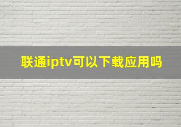 联通iptv可以下载应用吗