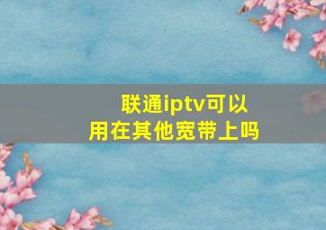 联通iptv可以用在其他宽带上吗