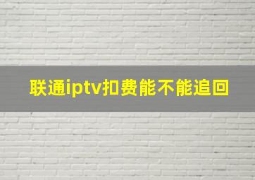 联通iptv扣费能不能追回