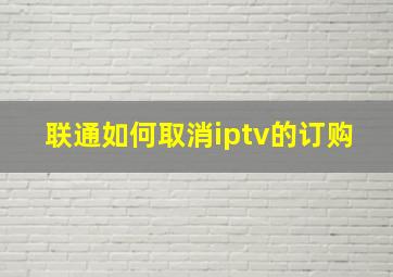 联通如何取消iptv的订购