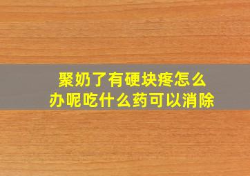 聚奶了有硬块疼怎么办呢吃什么药可以消除