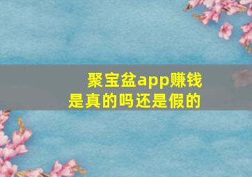 聚宝盆app赚钱是真的吗还是假的