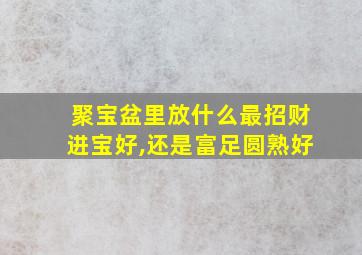 聚宝盆里放什么最招财进宝好,还是富足圆熟好