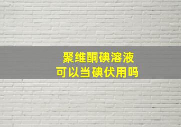 聚维酮碘溶液可以当碘伏用吗